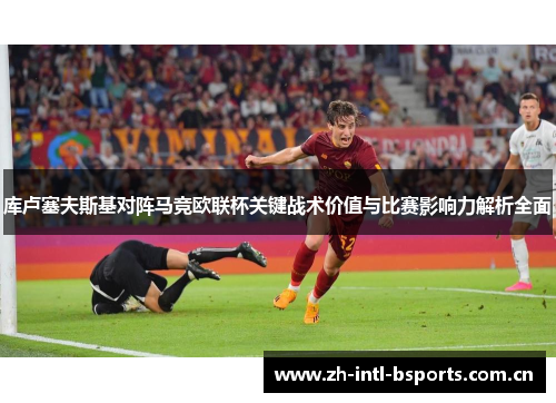 库卢塞夫斯基对阵马竞欧联杯关键战术价值与比赛影响力解析全面