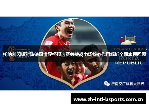 托纳利闪耀对阵德国世界杯预选赛关键战中场核心作用解析全面表现回顾